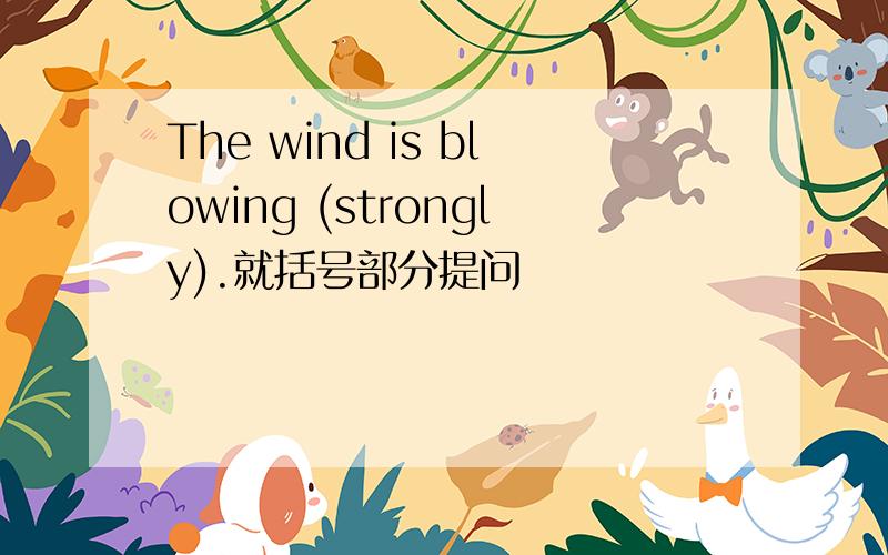 The wind is blowing (strongly).就括号部分提问