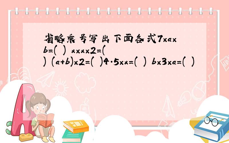 省略乘号写出下面各式7×a×b=( ) x×x×2=( ) (a＋b)×2=( )4.5×x=( ) b×3×a=( )