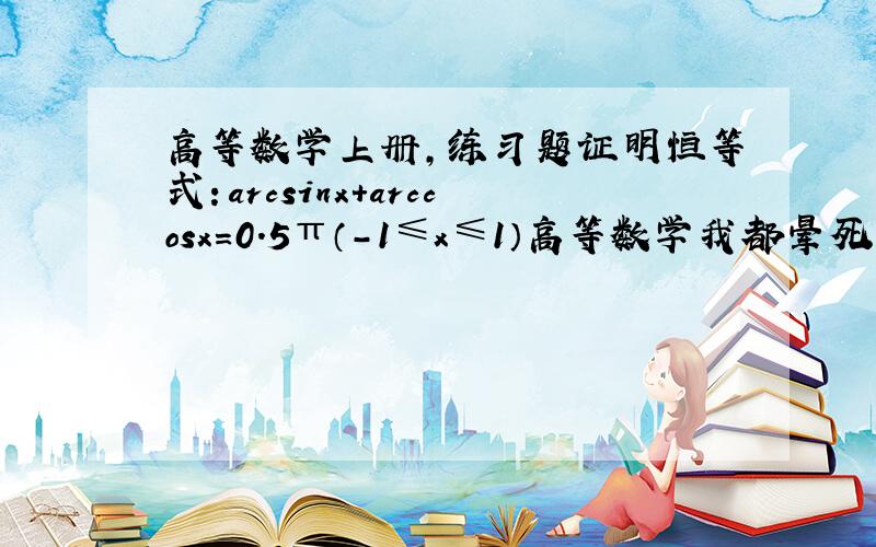 高等数学上册,练习题证明恒等式：arcsinx+arccosx=0.5π（-1≤x≤1）高等数学我都晕死了,高人帮下忙谢