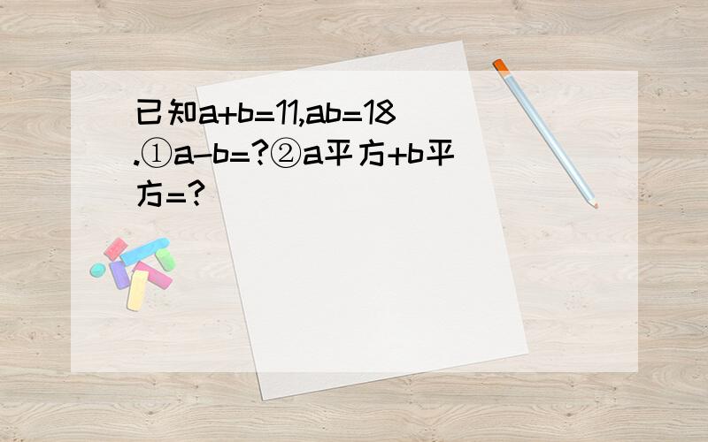 已知a+b=11,ab=18.①a-b=?②a平方+b平方=?