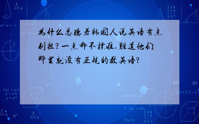 为什么总听着韩国人说英语有点别扭?一点都不标准,难道他们那里就没有正规的教英语?