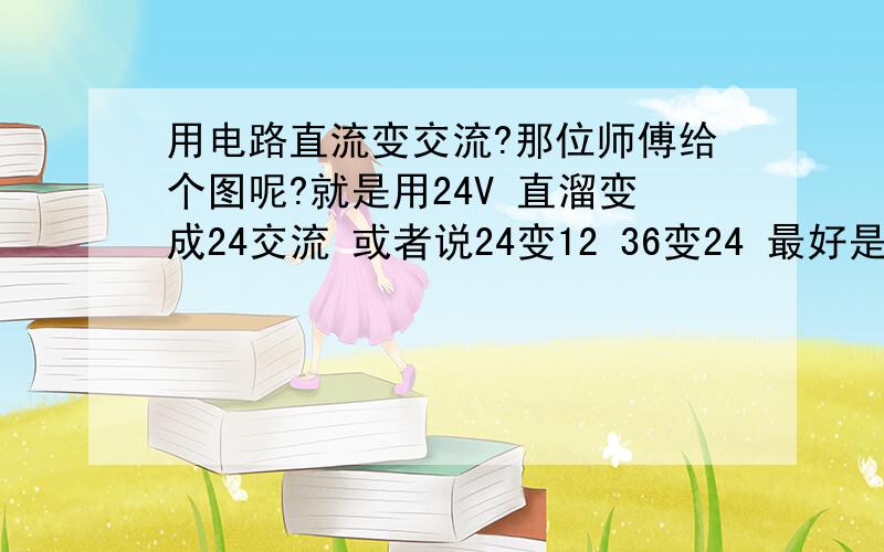 用电路直流变交流?那位师傅给个图呢?就是用24V 直溜变成24交流 或者说24变12 36变24 最好是24变24