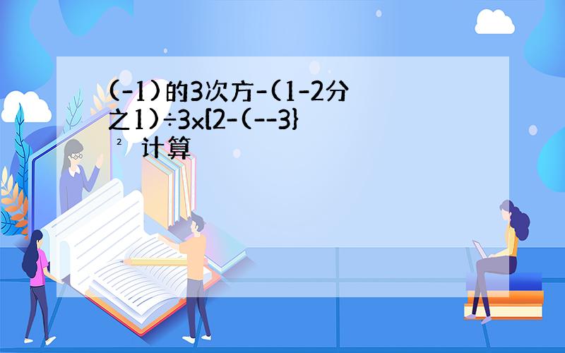 (-1)的3次方-(1-2分之1)÷3x[2-(--3}² 计算