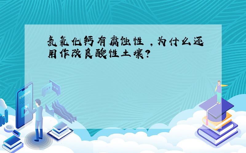 氢氧化钙有腐蚀性 ,为什么还用作改良酸性土壤?