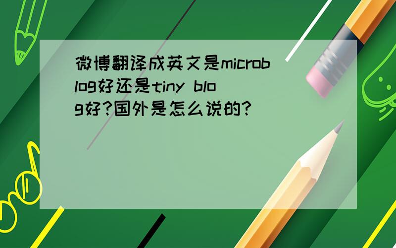 微博翻译成英文是microblog好还是tiny blog好?国外是怎么说的?