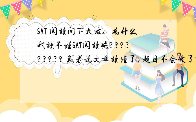 SAT 阅读问下大家。为什么我读不懂SAT阅读呢？？？？？？？？？ 或者说文章读懂了，题目不会做了？？？？ 那些考SAT