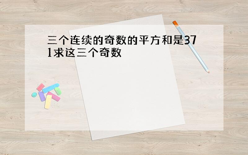 三个连续的奇数的平方和是371求这三个奇数