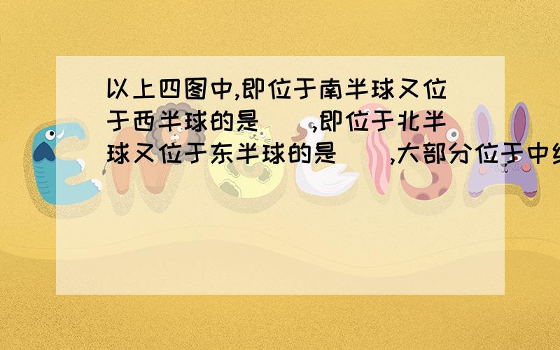 以上四图中,即位于南半球又位于西半球的是__,即位于北半球又位于东半球的是__,大部分位于中纬度的有__,绝大部分位于热