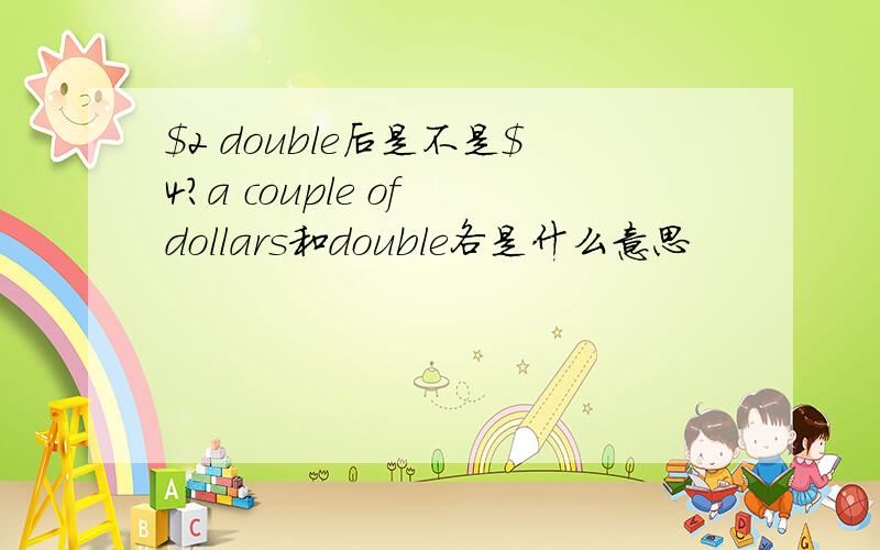 $2 double后是不是$4?a couple of dollars和double各是什么意思