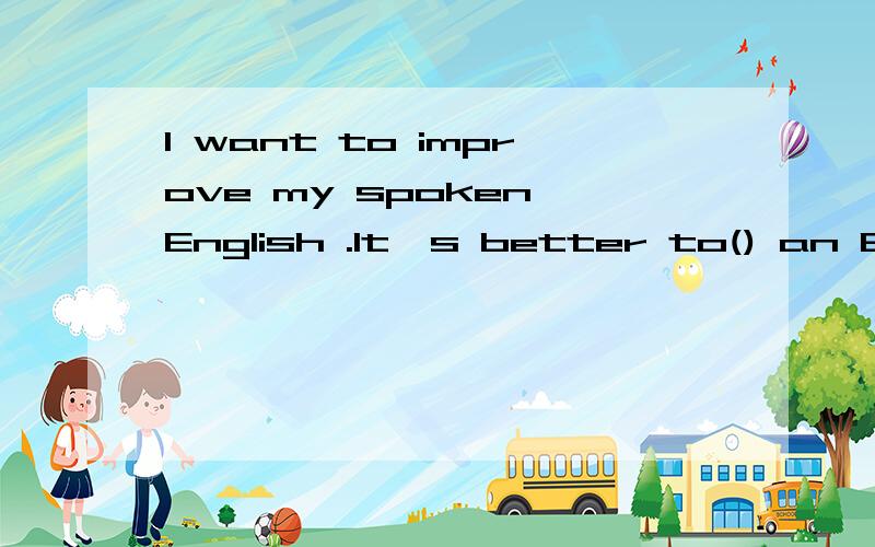 I want to improve my spoken English .It's better to() an Eng