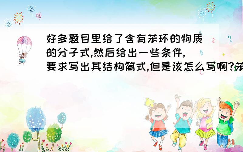 好多题目里给了含有苯环的物质的分子式,然后给出一些条件,要求写出其结构简式,但是该怎么写啊?苯环是C6H6,为什么C7H