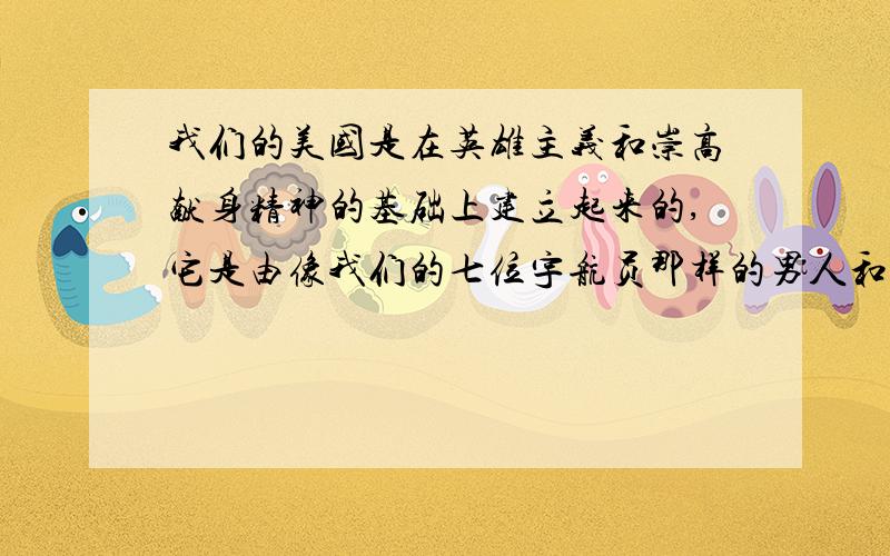 我们的美国是在英雄主义和崇高献身精神的基础上建立起来的,它是由像我们的七位宇航员那样的男人和女人,那些把全社会的责任作为