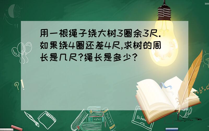 用一根绳子绕大树3圈余3尺.如果绕4圈还差4尺,求树的周长是几尺?绳长是多少?