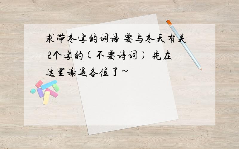 求带冬字的词语 要与冬天有关 2个字的(不要诗词) 先在这里谢过各位了~