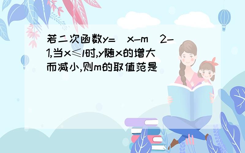 若二次函数y=(x-m)2-1,当x≤l时,y随x的增大而减小,则m的取值范是