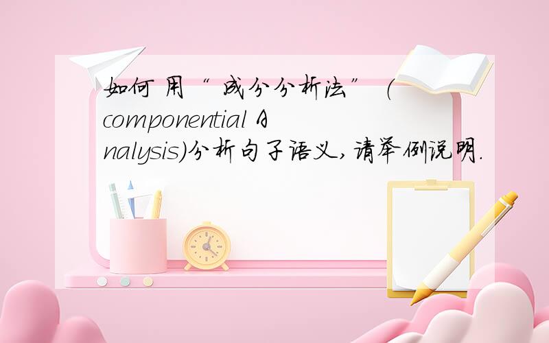 如何 用“ 成分分析法” （componential Analysis）分析句子语义,请举例说明.