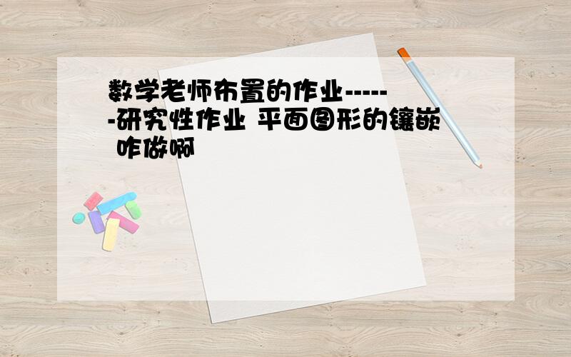 数学老师布置的作业------研究性作业 平面图形的镶嵌 咋做啊