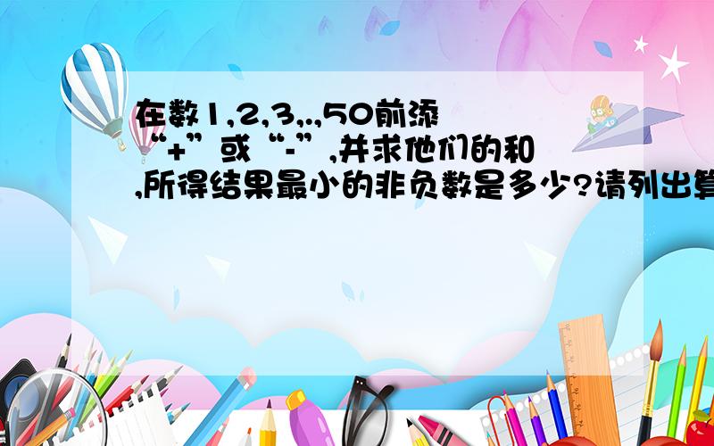 在数1,2,3,.,50前添“+”或“-”,并求他们的和,所得结果最小的非负数是多少?请列出算式解答