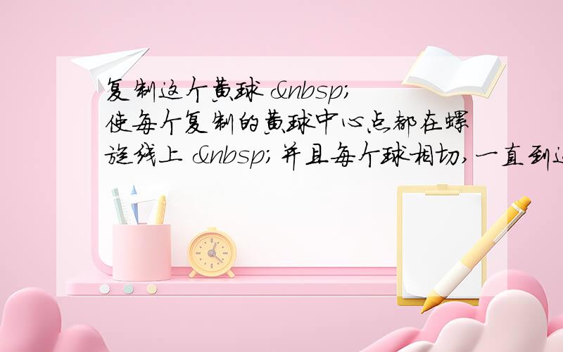 复制这个黄球   使每个复制的黄球中心点都在螺旋线上  并且每个球相切,一直到这条螺旋线的终点有办法