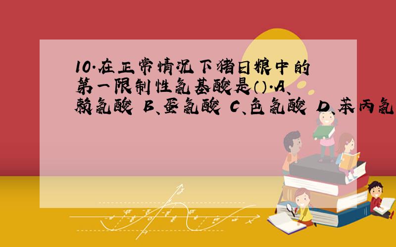 10.在正常情况下猪日粮中的第一限制性氨基酸是（）.A、赖氨酸 B、蛋氨酸 C、色氨酸 D、苯丙氨酸