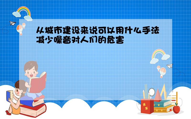 从城市建设来说可以用什么手法减少噪音对人们的危害