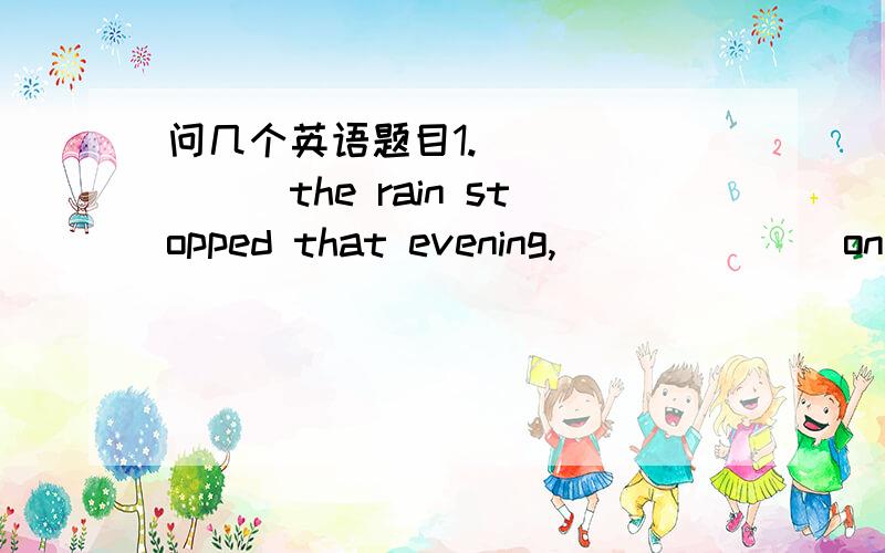 问几个英语题目1.________the rain stopped that evening,_______on wit