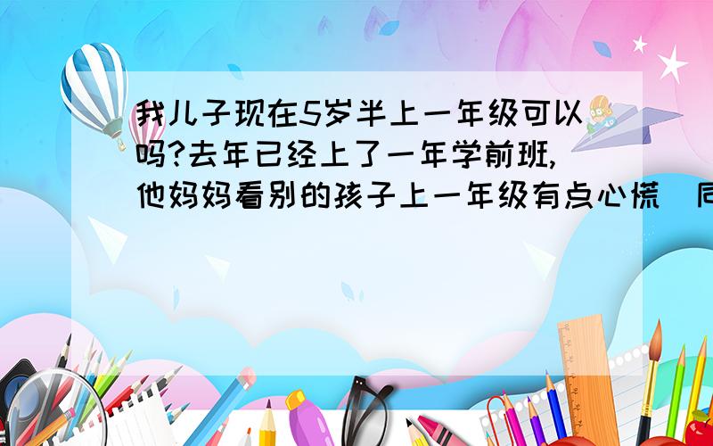 我儿子现在5岁半上一年级可以吗?去年已经上了一年学前班,他妈妈看别的孩子上一年级有点心慌（同 齢）