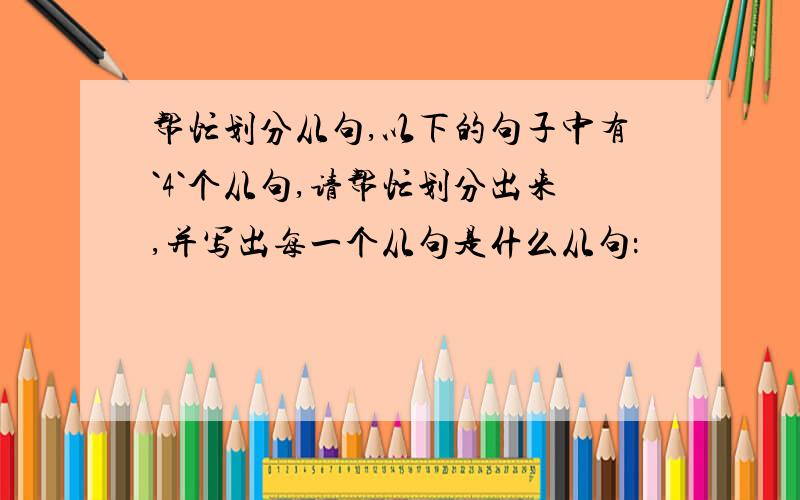 帮忙划分从句,以下的句子中有`4`个从句,请帮忙划分出来,并写出每一个从句是什么从句：