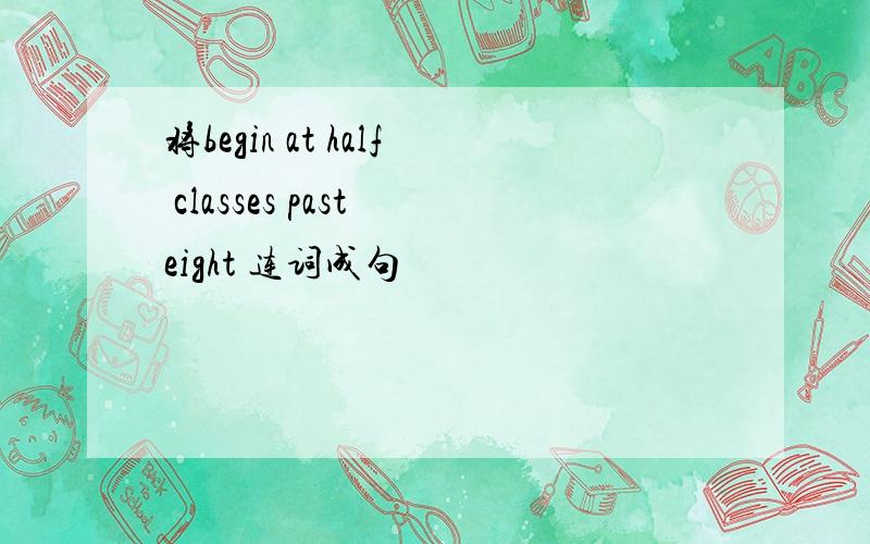 将begin at half classes past eight 连词成句