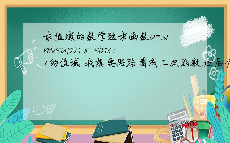 求值域的数学题求函数u=sin²x-sinx+1的值域 我想要思路看成二次函数，然后呢？