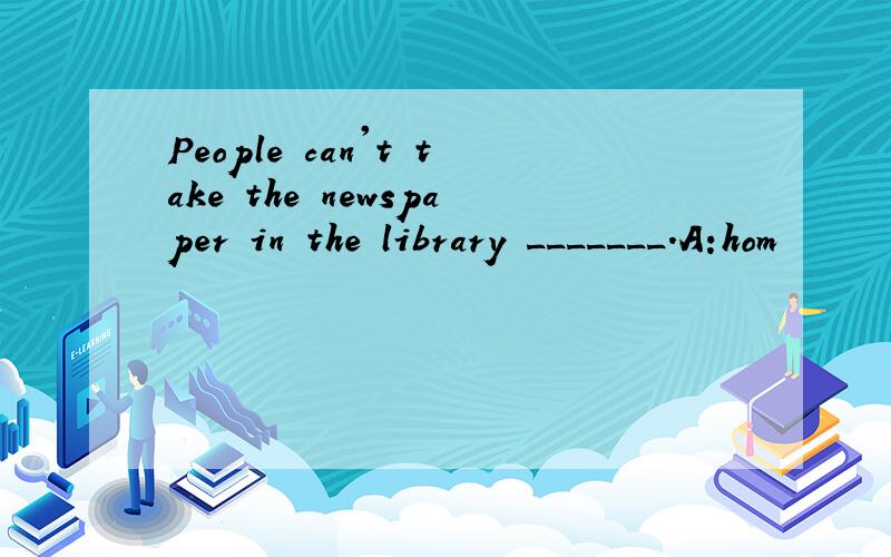 People can't take the newspaper in the library _______.A:hom