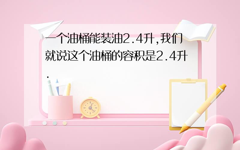 一个油桶能装油2.4升,我们就说这个油桶的容积是2.4升.