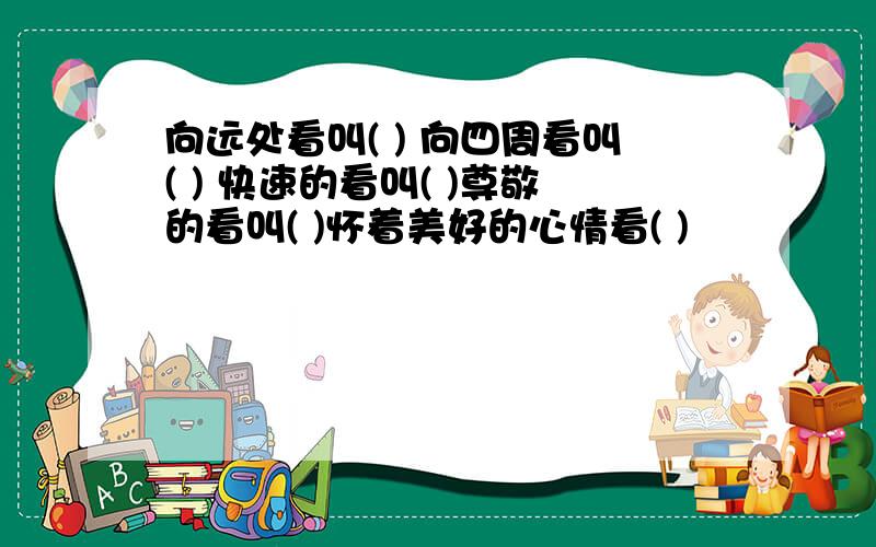 向远处看叫( ) 向四周看叫( ) 快速的看叫( )尊敬的看叫( )怀着美好的心情看( )