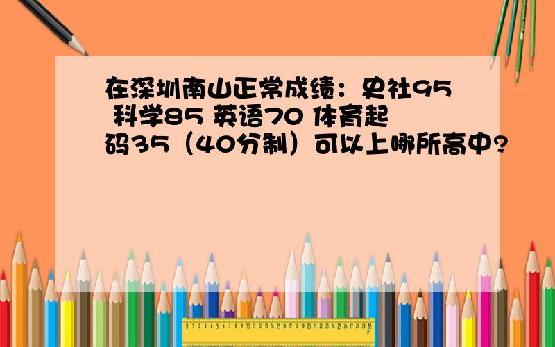 在深圳南山正常成绩：史社95 科学85 英语70 体育起码35（40分制）可以上哪所高中?