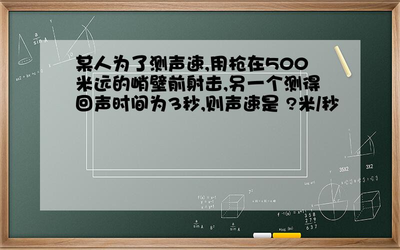 某人为了测声速,用枪在500米远的峭壁前射击,另一个测得回声时间为3秒,则声速是 ?米/秒