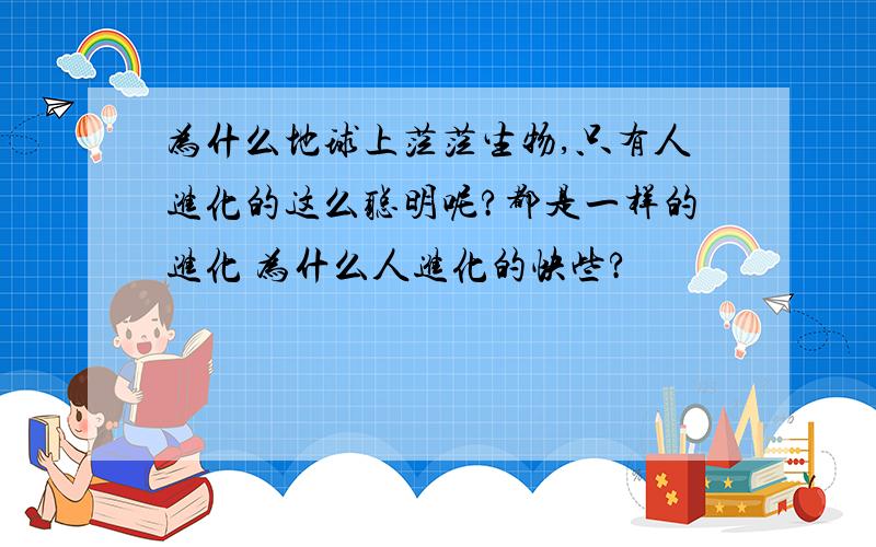 为什么地球上茫茫生物,只有人进化的这么聪明呢?都是一样的进化 为什么人进化的快些?