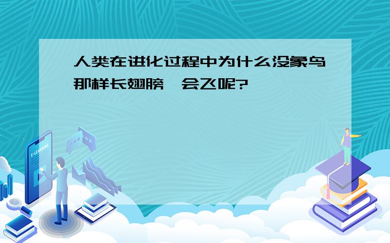 人类在进化过程中为什么没象鸟那样长翅膀,会飞呢?