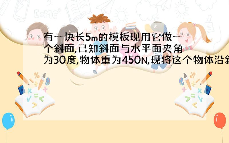 有一块长5m的模板现用它做一个斜面,已知斜面与水平面夹角为30度,物体重为450N,现将这个物体沿斜面推到高2m的位置,