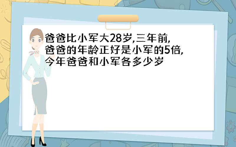 爸爸比小军大28岁,三年前,爸爸的年龄正好是小军的5倍,今年爸爸和小军各多少岁