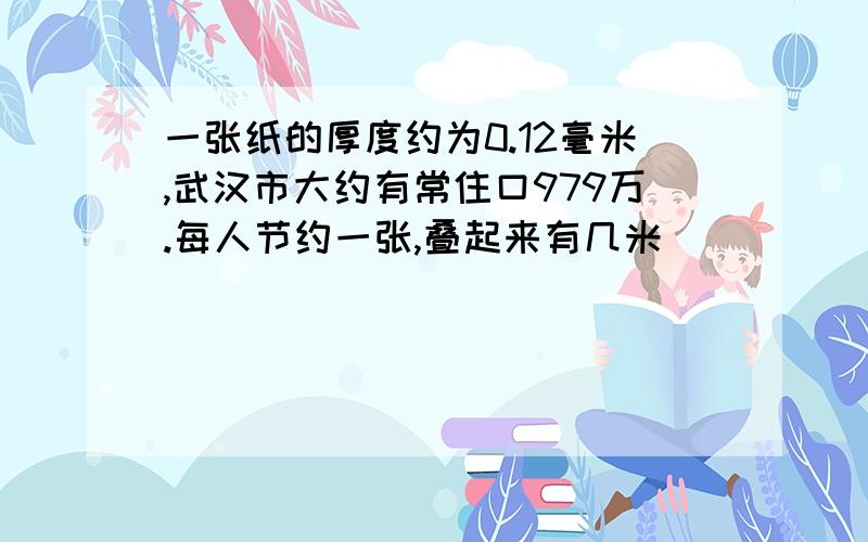 一张纸的厚度约为0.12毫米,武汉市大约有常住口979万.每人节约一张,叠起来有几米