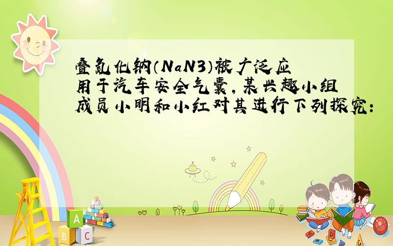 叠氮化钠（NaN3）被广泛应用于汽车安全气囊，某兴趣小组成员小明和小红对其进行下列探究：