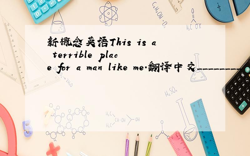 新概念英语This is a terrible place for a man like me.翻译中文________