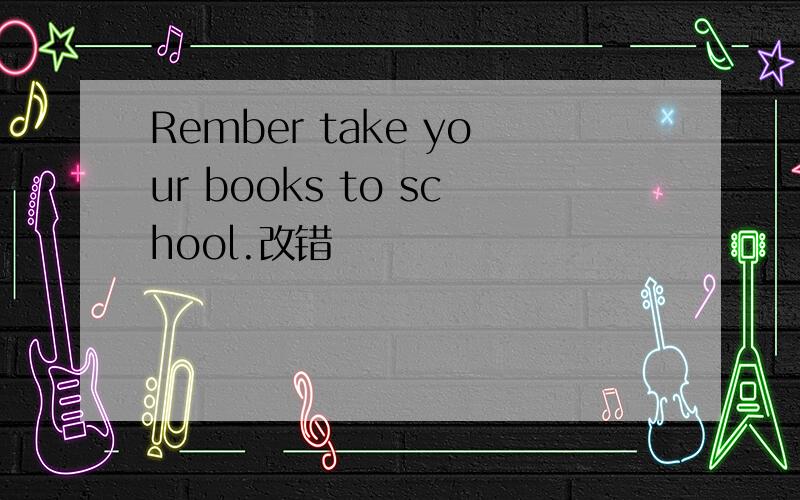 Rember take your books to school.改错