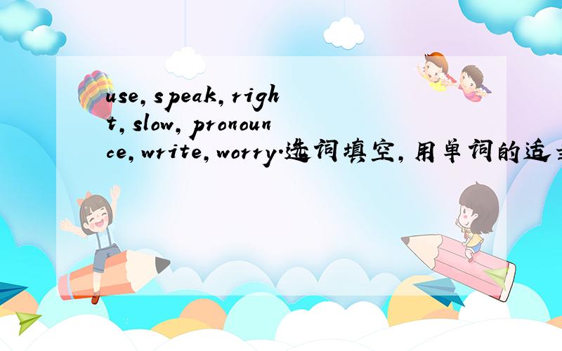 use,speak,right,slow,pronounce,write,worry.选词填空,用单词的适当形式填空.