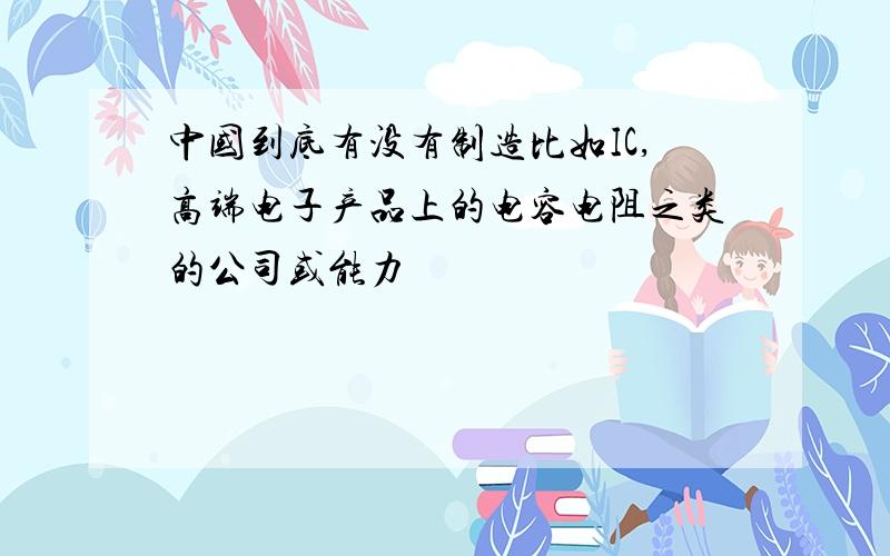 中国到底有没有制造比如IC,高端电子产品上的电容电阻之类的公司或能力