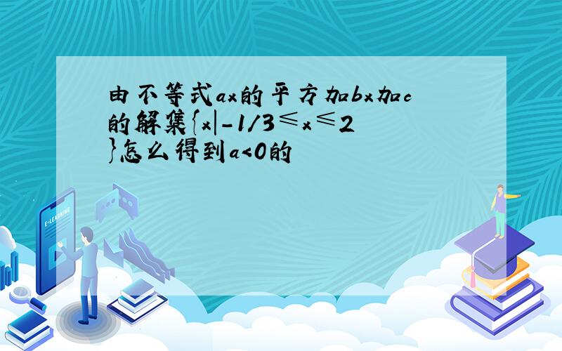 由不等式ax的平方加bx加c的解集{x|-1/3≤x≤2}怎么得到a＜0的