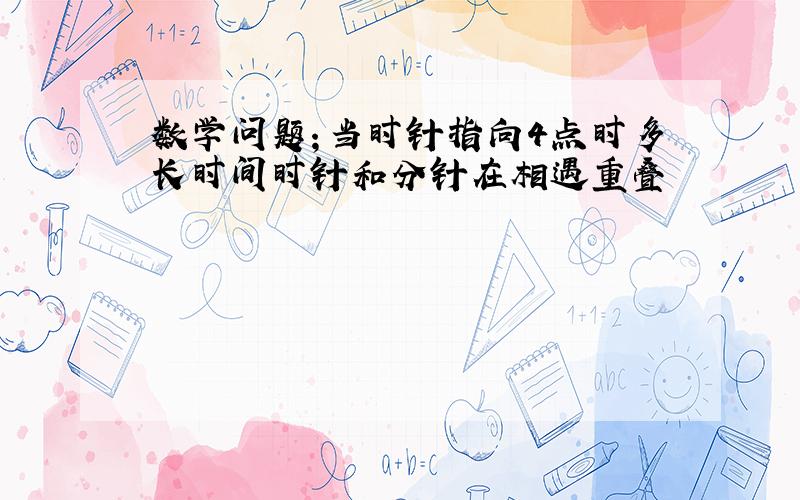 数学问题；当时针指向4点时多长时间时针和分针在相遇重叠