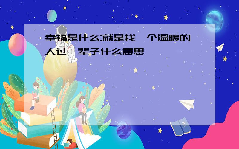 幸福是什么:就是找一个温暖的人过一辈子什么意思