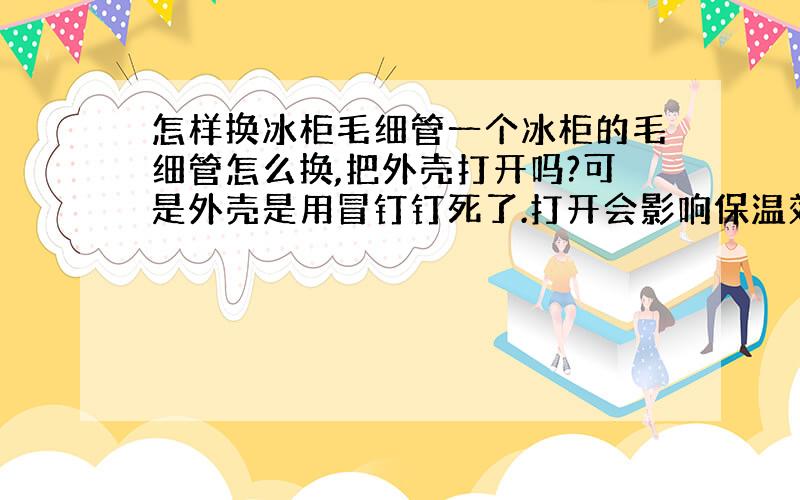 怎样换冰柜毛细管一个冰柜的毛细管怎么换,把外壳打开吗?可是外壳是用冒钉钉死了.打开会影响保温效果吗?