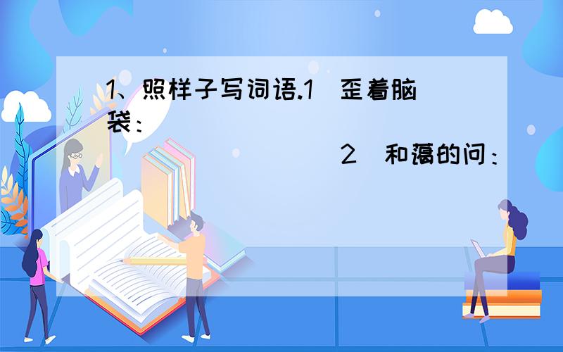 1、照样子写词语.1)歪着脑袋：__________ __________2)和蔼的问：__________ _____